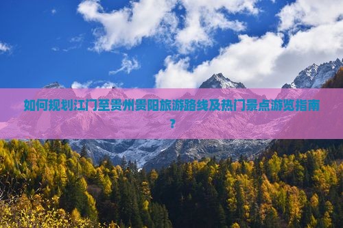 如何规划江门至贵州贵阳旅游路线及热门景点游览指南？