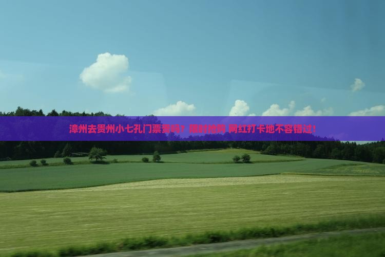 漳州去贵州小七孔门票贵吗？限时抢购+网红打卡地不容错过！