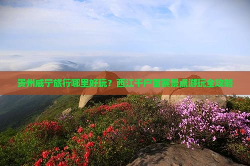 贵州咸宁旅行哪里好玩？西江千户苗寨景点游玩全攻略
