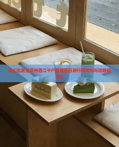 佛山出发至贵州西江千户苗寨四日游行程规划与攻略指南？