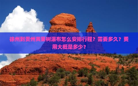 徐州到贵州黄果树瀑布怎么安排行程？需要多久？费用大概是多少？