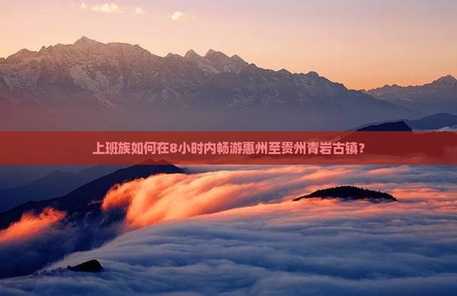 上班族如何在8小时内畅游惠州至贵州青岩古镇？