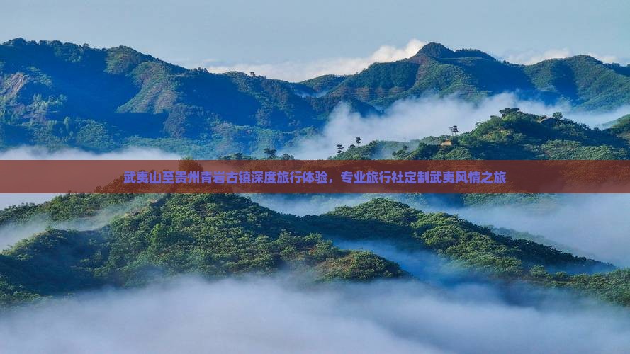 武夷山至贵州青岩古镇深度旅行体验，专业旅行社定制武夷风情之旅