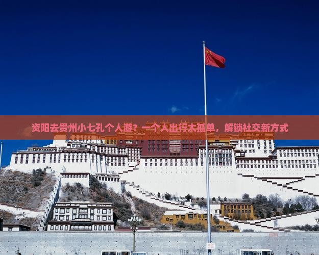 资阳去贵州小七孔个人游？一个人出行太孤单，解锁社交新方式