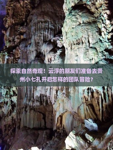 探索自然奇观！云浮的朋友们准备去贵州小七孔开启怎样的团队冒险？