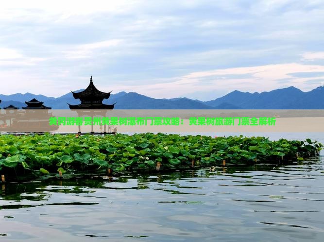 黄冈游客贵州黄果树瀑布门票攻略：黄果树旅游门票全解析