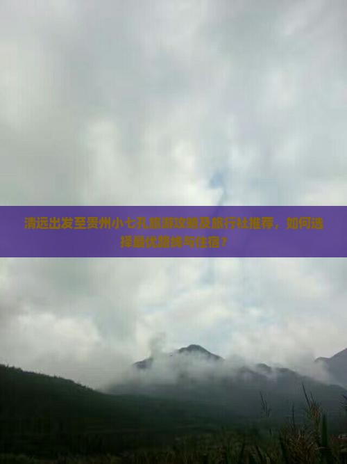 清远出发至贵州小七孔旅游攻略及旅行社推荐，如何选择最优路线与住宿？