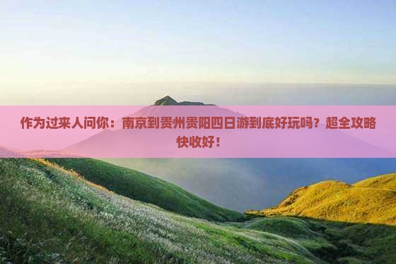 作为过来人问你：南京到贵州贵阳四日游到底好玩吗？超全攻略快收好！