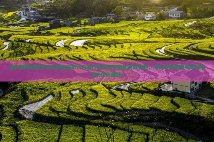如何将泰州到贵州黄果树瀑布六日游行程安排得更加高效有趣，同时避开旅游高峰期和解决住宿难题？