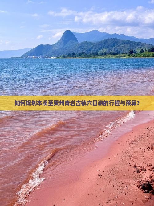 如何规划本溪至贵州青岩古镇六日游的行程与预算？
