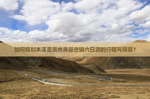 如何规划本溪至贵州青岩古镇六日游的行程与预算？