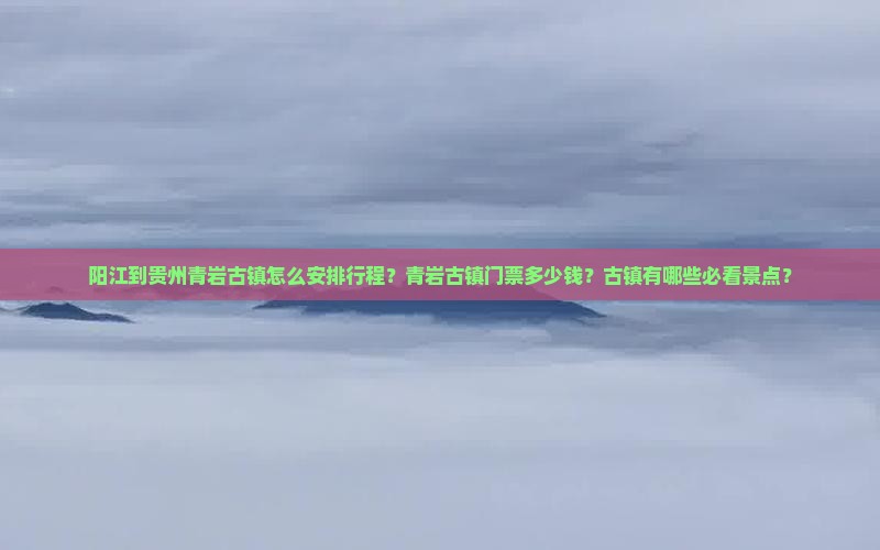 阳江到贵州青岩古镇怎么安排行程？青岩古镇门票多少钱？古镇有哪些必看景点？
