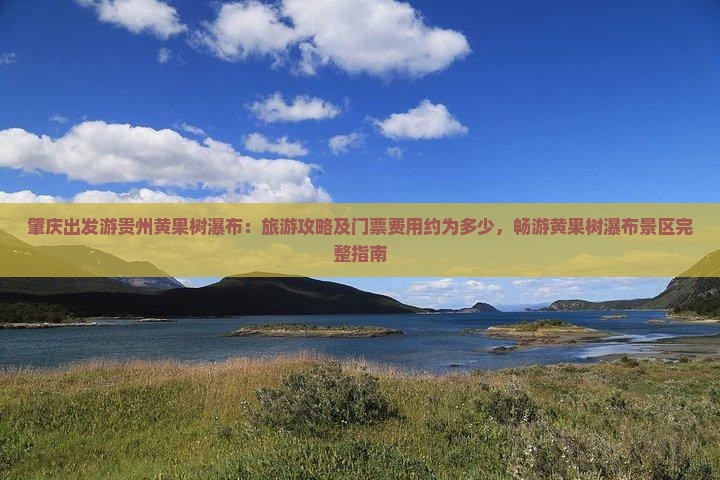 肇庆出发游贵州黄果树瀑布：旅游攻略及门票费用约为多少，畅游黄果树瀑布景区完整指南