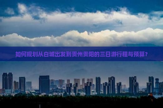 如何规划从白城出发到贵州贵阳的三日游行程与预算？