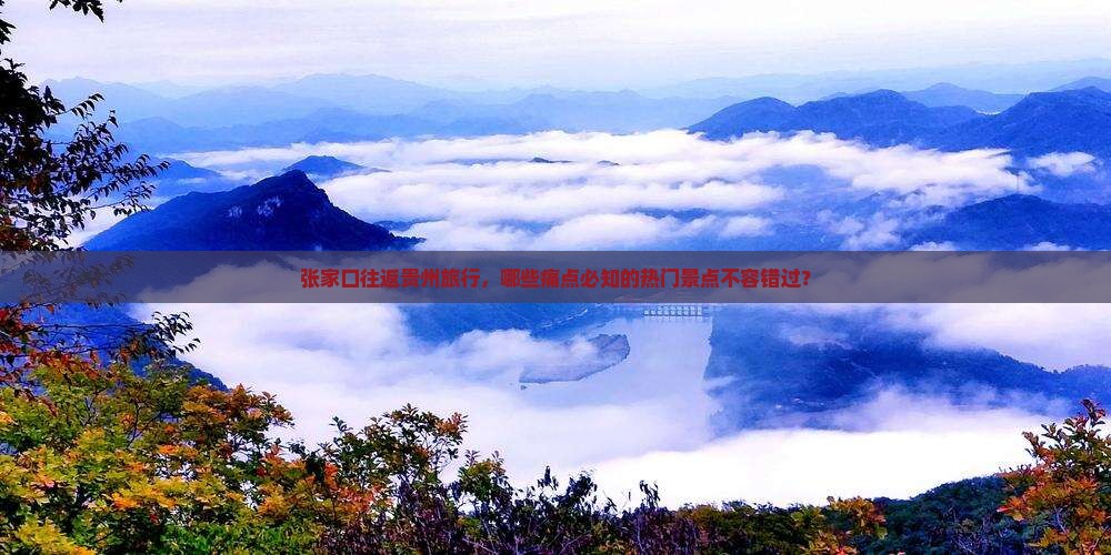 张家口往返贵州旅行，哪些痛点必知的热门景点不容错过？