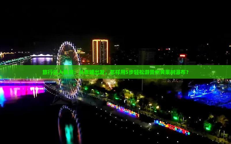 旅行达人亲测：从赤峰出发，怎样用5步轻松游贵州黄果树瀑布？