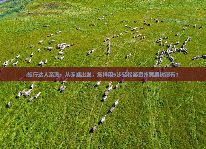 旅行达人亲测：从赤峰出发，怎样用5步轻松游贵州黄果树瀑布？