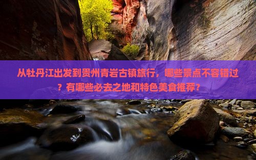 从牡丹江出发到贵州青岩古镇旅行，哪些景点不容错过？有哪些必去之地和特色美食推荐？