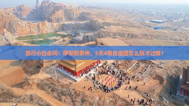 旅行小白必问：伊犁到贵州，5天4夜自由团怎么玩才过瘾？