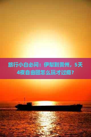 旅行小白必问：伊犁到贵州，5天4夜自由团怎么玩才过瘾？