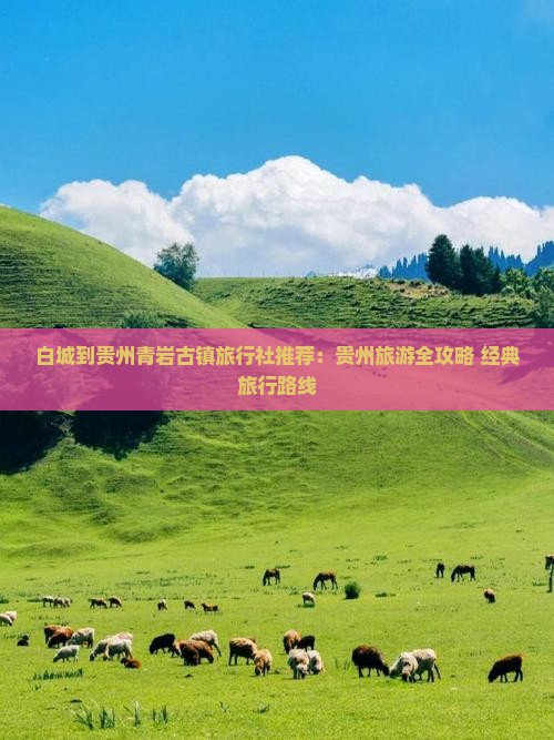 白城到贵州青岩古镇旅行社推荐：贵州旅游全攻略+经典旅行路线