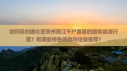 如何规划通化至贵州西江千户苗寨的团体旅游行程？有哪些特色活动与住宿推荐？