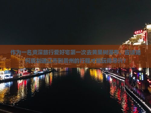 作为一名资深旅行爱好宅第一次去黄果树瀑布，应该如何规划通辽市到贵州的行程才能玩得尽兴？