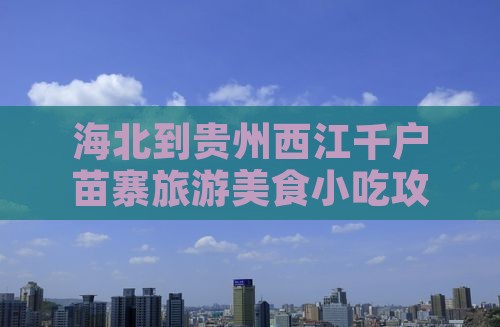 海北到贵州西江千户苗寨旅游美食小吃攻略