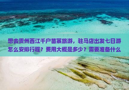 想去贵州西江千户苗寨旅游，驻马店出发七日游怎么安排行程？费用大概是多少？需要准备什么？