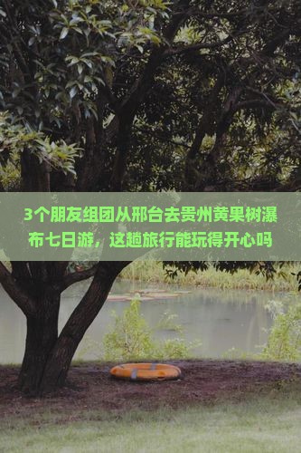 3个朋友组团从邢台去贵州黄果树瀑布七日游，这趟旅行能玩得开心吗？