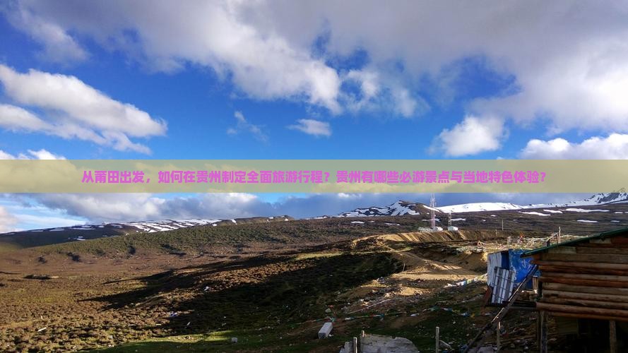 从莆田出发，如何在贵州制定全面旅游行程？贵州有哪些必游景点与当地特色体验？