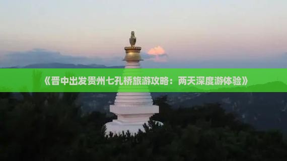 《晋中出发贵州七孔桥旅游攻略：两天深度游体验》