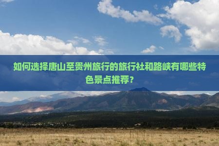 如何选择唐山至贵州旅行的旅行社和路峡有哪些特色景点推荐？