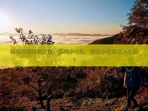 探寻鄢陵味蕾之旅：贵州小七孔，哪些小吃最让人心动？