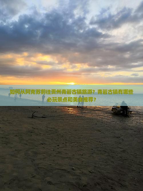 如何从阿克苏前往贵州青岩古镇旅游？青岩古镇有哪些必玩景点和美食推荐？