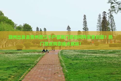 滁州出发去贵州西江千户苗寨门票如何购买更划算？热门景点购票痛点解析！