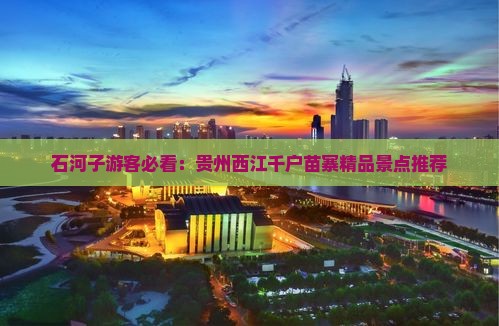 石河子游客必看：贵州西江千户苗寨精品景点推荐