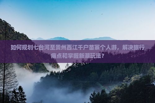 如何规划七台河至贵州西江千户苗寨个人游，解决旅行痛点和掌握新潮玩法？