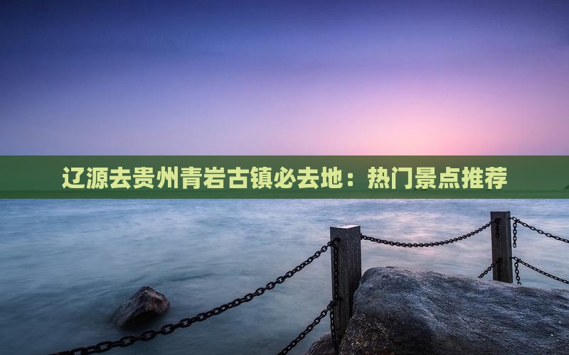辽源去贵州青岩古镇必去地：热门景点推荐