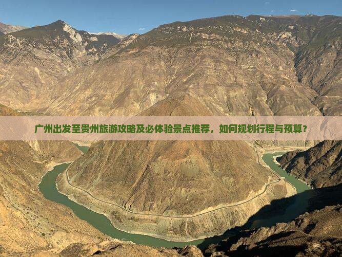 广州出发至贵州旅游攻略及必体验景点推荐，如何规划行程与预算？