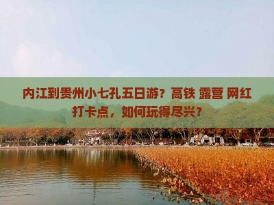 内江到贵州小七孔五日游？高铁+露营+网红打卡点，如何玩得尽兴？