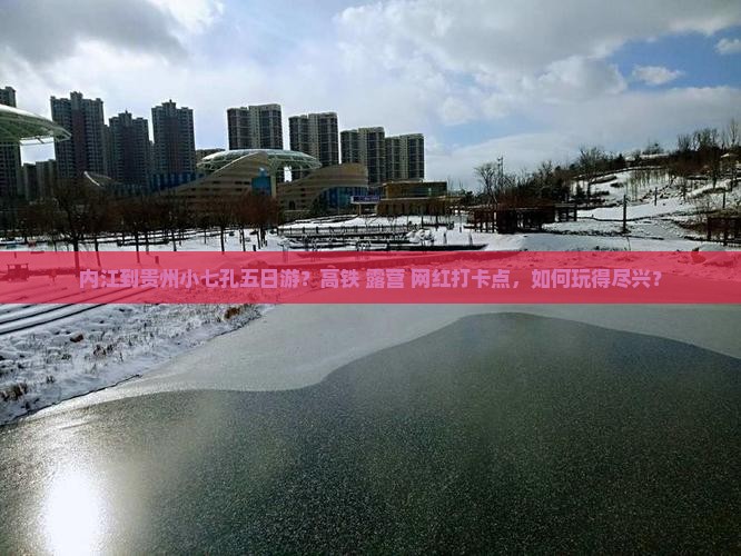 内江到贵州小七孔五日游？高铁+露营+网红打卡点，如何玩得尽兴？