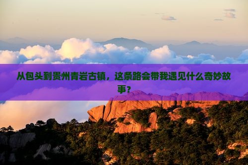 从包头到贵州青岩古镇，这条路会带我遇见什么奇妙故事？