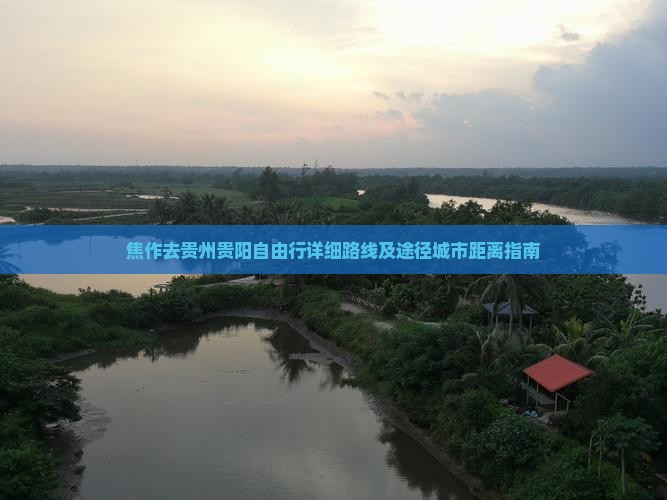 焦作去贵州贵阳自由行详细路线及途径城市距离指南