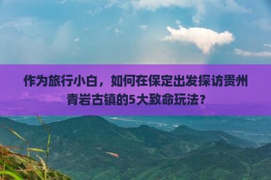 作为旅行小白，如何在保定出发探访贵州青岩古镇的5大致命玩法？