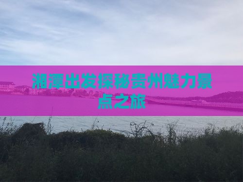 湘潭出发探秘贵州魅力景点之旅