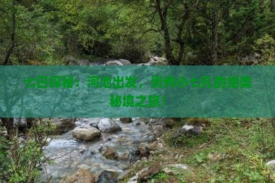 七日探秘：河池出发，贵州小七孔的绝美秘境之旅！