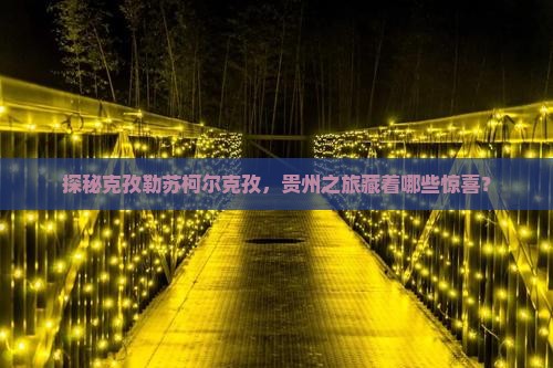 探秘克孜勒苏柯尔克孜，贵州之旅藏着哪些惊喜？