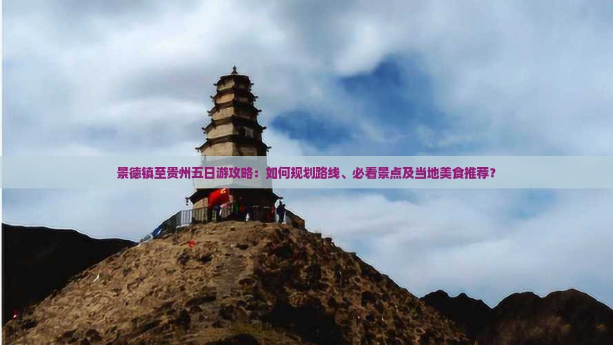景德镇至贵州五日游攻略：如何规划路线、必看景点及当地美食推荐？