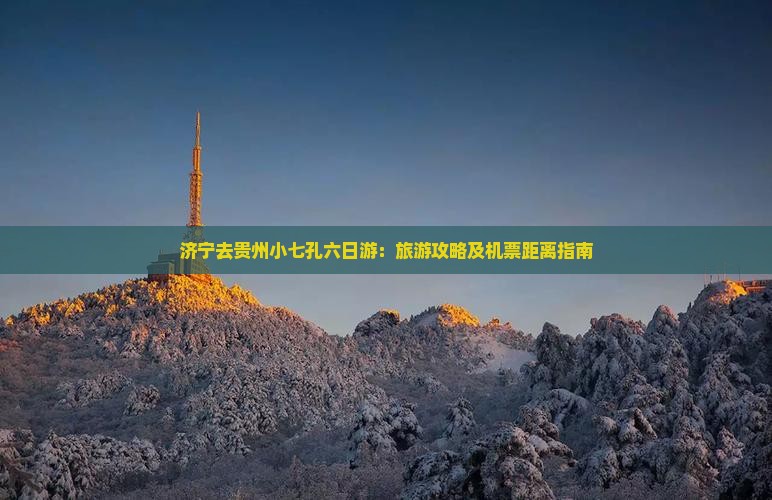 济宁去贵州小七孔六日游：旅游攻略及机票距离指南